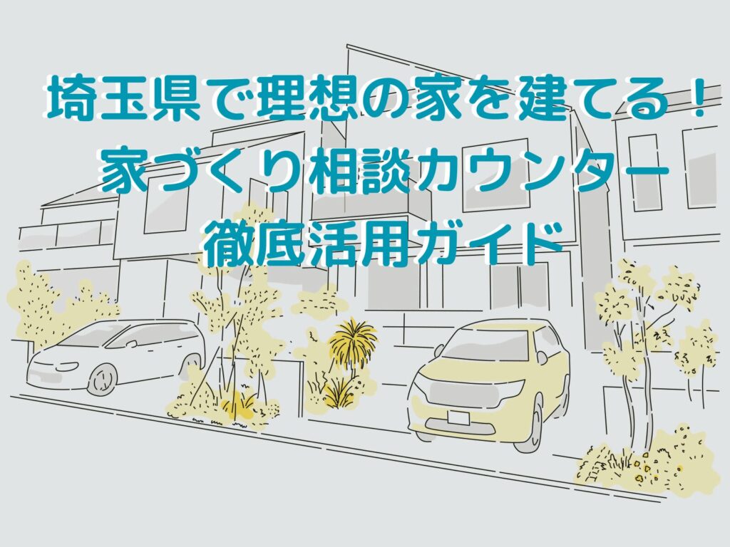 埼玉県で理想の家を建てる!家づくり相談カウンター徹底活用ガイド