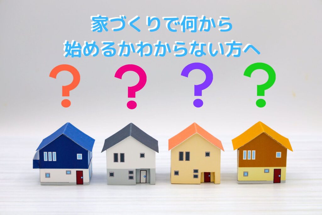 家づくりで何から始めるかわからない方へ