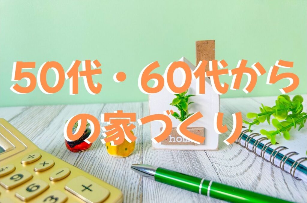 【50代・60代からの家づくり】後悔しないための家探し・購入の重要ポイント