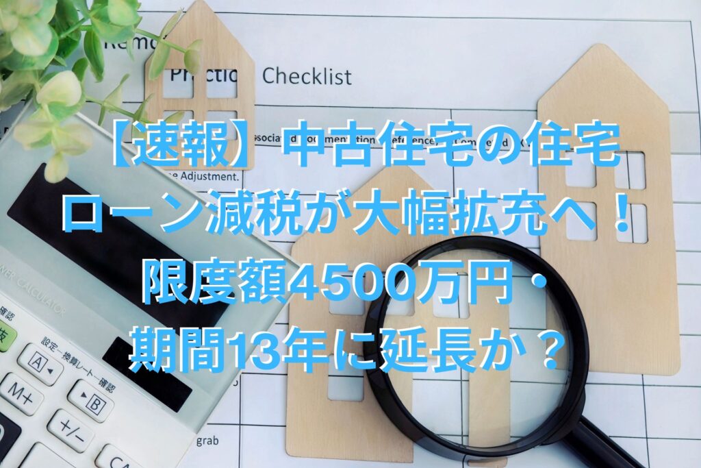 【速報】中古住宅の住宅ローン減税が大幅拡充へ！限度額4500万円・期間13年に延長か？