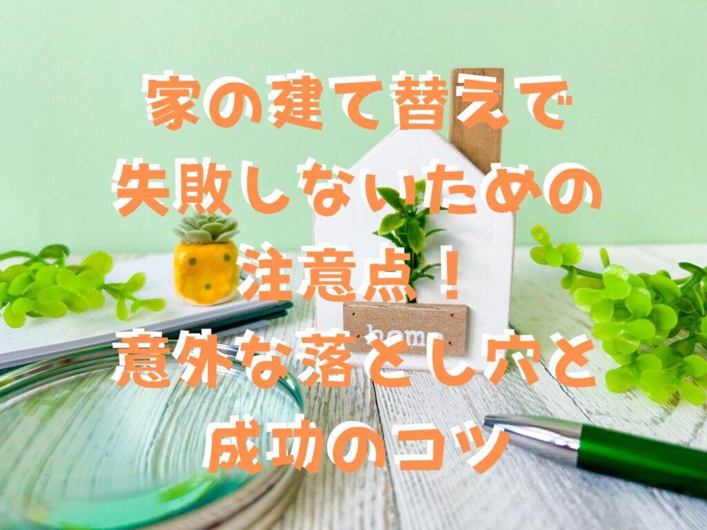【プロが警告】家の建て替えで失敗しないための注意点！意外な落とし穴と成功のコツ