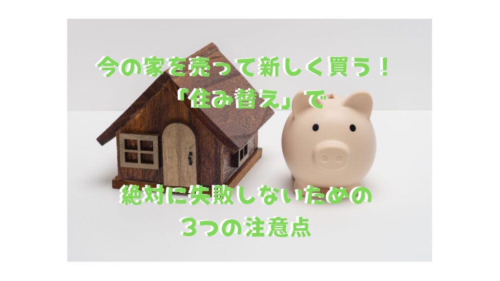 【保存版】今の家を売って新しく買う！「住み替え」で絶対に失敗しないための3つの注意点
